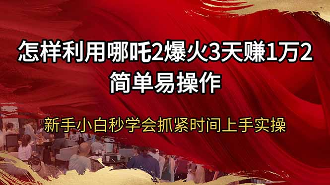 怎样利用哪吒2爆火3天赚1万2简单易操作新手小白秒学会抓紧时间上手实操-创客聚集地