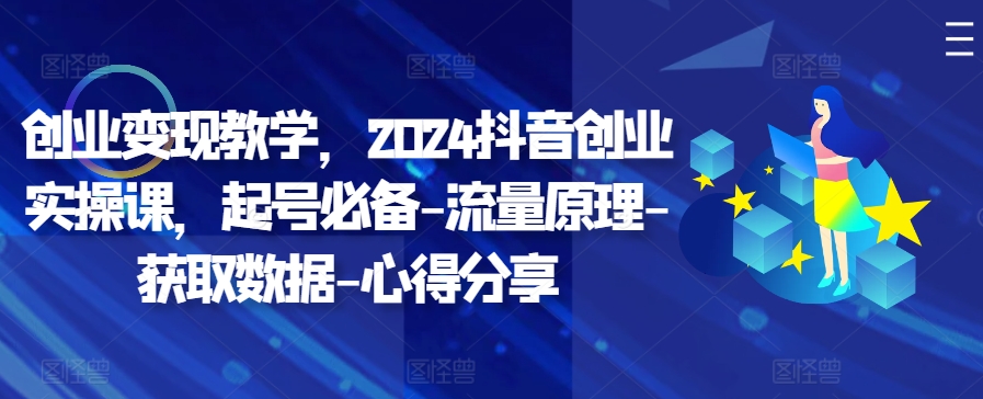 创业变现教学，2024抖音创业实操课，起号必备-流量原理-获取数据-心得分享-创客聚集地