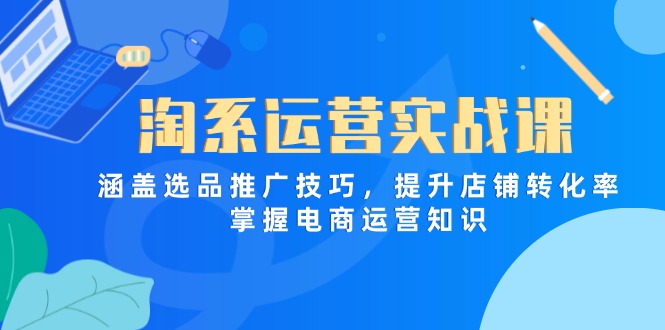 淘系运营实战课，涵盖选品推广技巧，提升店铺转化率，掌握电商运营知识-创客聚集地
