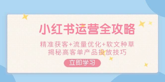小红书运营全攻略，精准获客+流量优化+软文种草，揭秘高客单产品投放技巧-创客聚集地