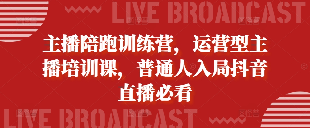主播陪跑训练营，运营型主播培训课，普通人入局抖音直播必看-创客聚集地