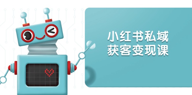 小红书私域获客变现：账号设置/内容创作/规则解读/投放策略/获客技巧等-创客聚集地