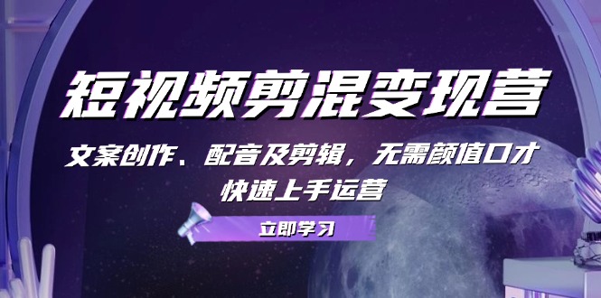 短视频剪混变现营：文案创作、配音及剪辑，无需颜值口才，快速上手运营-创客聚集地