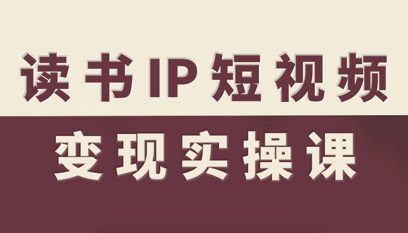 读书IP短视频变现实操课，读书IP赛道变现指南-创客聚集地