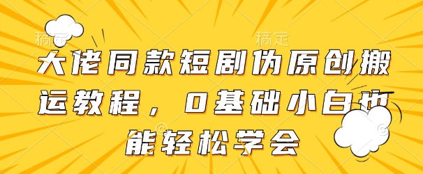 大佬同款短剧伪原创搬运方法，0基础小白也能轻松学会-创客聚集地