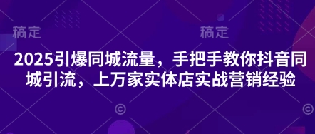 2025引爆同城流量，手把手教你抖音同城引流，上万家实体店实战营销经验-创客聚集地
