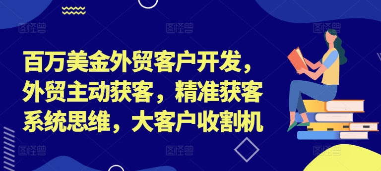 百万美金外贸客户开发，外贸主动获客，精准获客系统思维，大客户收割机-创客聚集地