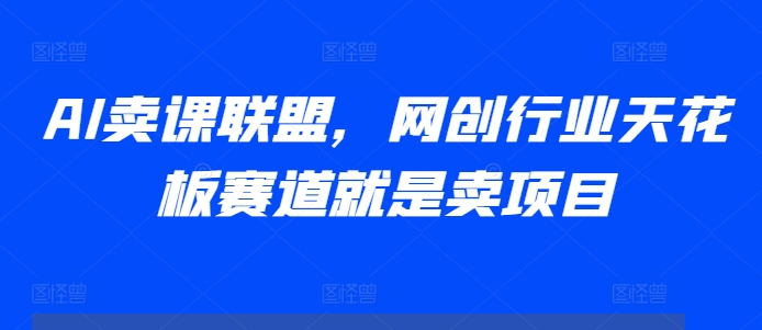 AI卖课联盟，网创行业天花板赛道就是卖项目-创客聚集地