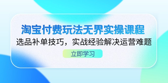 淘宝付费玩法无界实操课程，选品补单技巧，实战经验解决运营难题-创客聚集地
