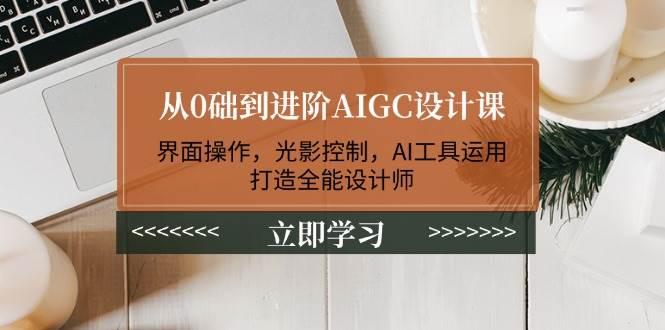 从0础到进阶AIGC设计课：界面操作，光影控制，AI工具运用，打造全能设计师-创客聚集地
