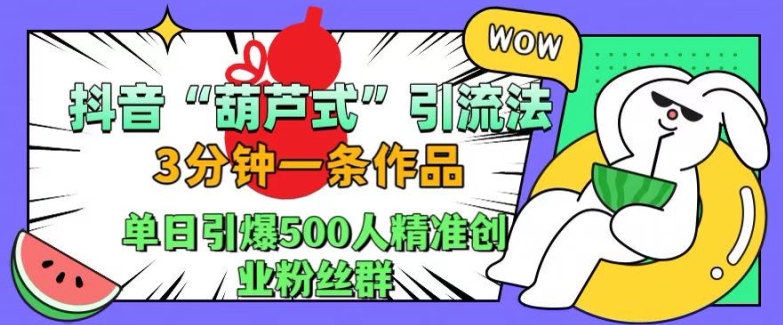 抖音葫芦式引流法，三分钟一条作品，单日引爆抖音500人精准创业粉丝群【揭秘】-创客聚集地