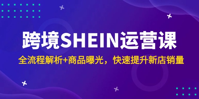 跨境SHEIN运营课，全流程解析+商品曝光，快速提升新店销量-创客聚集地