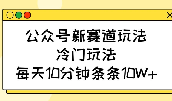 公众号新赛道玩法，冷门玩法，每天10分钟条条10W+-创客聚集地