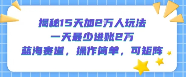 揭秘15天加2W人玩法，一天最少2万进账，蓝海赛道，操作简单，可矩阵-创客聚集地