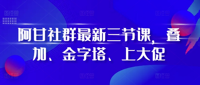 阿甘社群最新三节课，叠加、金字塔、上大促-创客聚集地