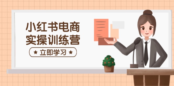 小红书电商实操训练营：涵盖开店、选品、笔记制作等，助你快速上手-创客聚集地
