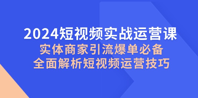 2024短视频实战运营课，实体商家引流爆单必备，全面解析短视频运营技巧-创客聚集地