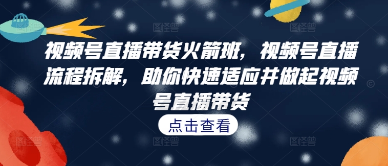 视频号直播带货火箭班，​视频号直播流程拆解，助你快速适应并做起视频号直播带货-创客聚集地