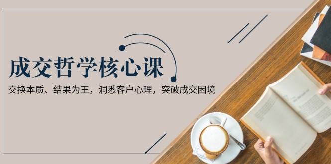 成交哲学课，交换本质、结果为王，洞悉客户心理，突破成交困境-创客聚集地