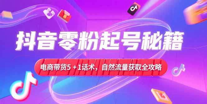 抖音零粉起号秘籍，电商带货5+1话术，自然流量获取实操流程-创客聚集地