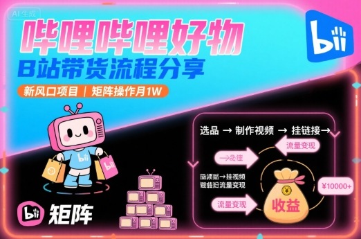 哔哩哔哩好物，B站带货流程分享，新风口项目，矩阵操作月1W-创客聚集地