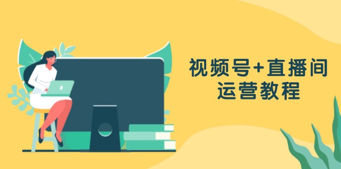 视频号+直播间运营教程：作品创作、直播设置与数据分析一网打尽-创客聚集地