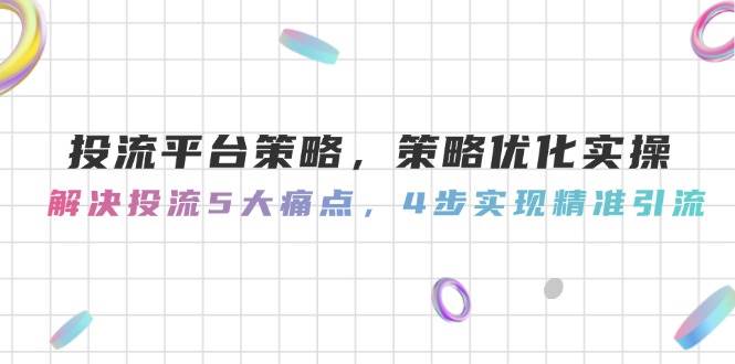 投流平台策略，策略优化实操，解决投流5大痛点，4步实现精准引流-创客聚集地