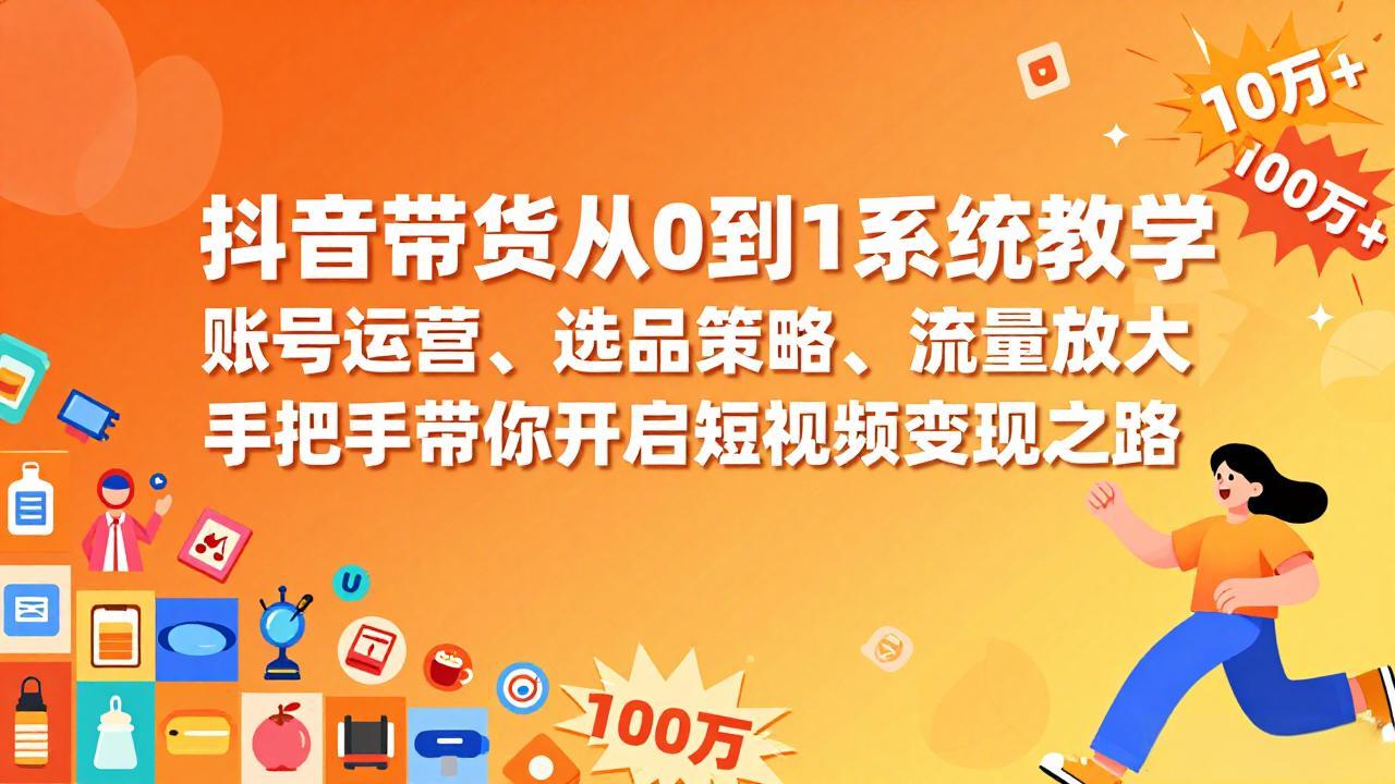 抖音带货从0到1系统教学，账号运营、选品策略、流量放大，手把手带你开启短视频变现之路-创客聚集地