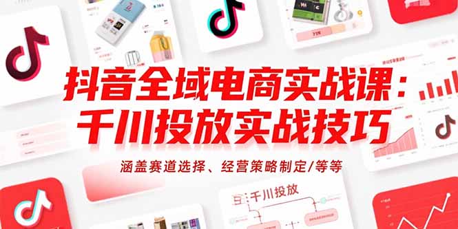 抖音全域电商实战课：千川投放实战技巧，涵盖赛道选择、经营策略制定/等等-创客聚集地