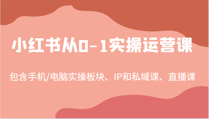 小红书从0-1实操运营课，包含手机/电脑实操板块、IP和私域课、直播课(97节)-创客聚集地