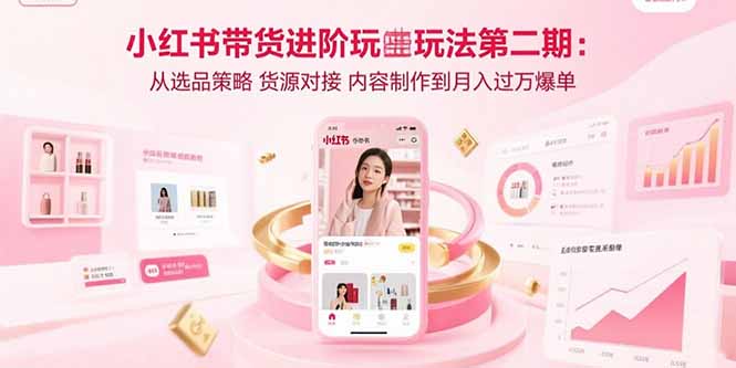 小红书带货进阶玩法第二期：从选品策略 货源对接 内容制作到月入过万爆单-创客聚集地