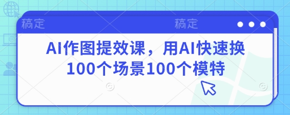 AI作图提效课，用AI快速换100个场景100个模特-创客聚集地