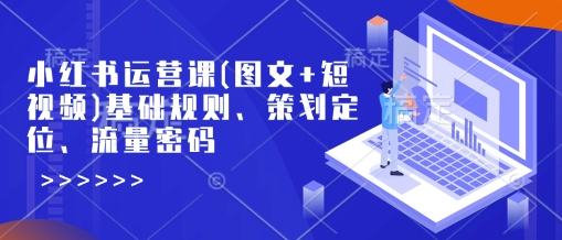 小红书运营课(图文+短视频)基础规则、策划定位、流量密码-创客聚集地