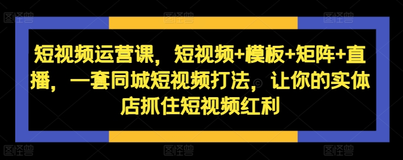 短视频运营课，短视频+模板+矩阵+直播，一套同城短视频打法，让你的实体店抓住短视频红利-创客聚集地