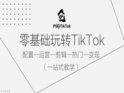 零基础玩转TikTok，配置一运营一剪辑一热门一变现，一站式教学-创客聚集地