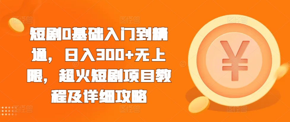 短剧0基础入门到精通，日入300+无上限，超火短剧项目教程及详细攻略-创客聚集地