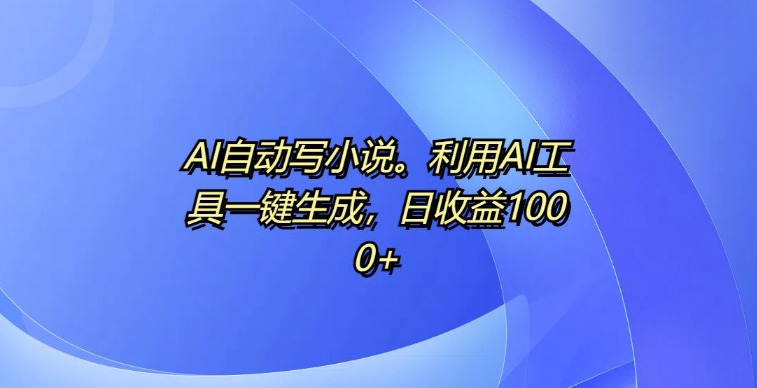 AI自动写小说，利用AI工具一键生成，日收益1k【揭秘】-创客聚集地