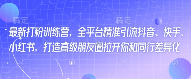 最新打粉训练营，全平台精准引流抖音、快手、小红书，打造高级朋友圈拉开你和同行差异化-创客聚集地