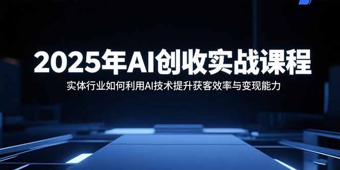 2025年AI创收实战课程：实体行业如何利用AI技术提升获客效率与变现能力-创客聚集地