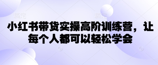 小红书带货实操高阶训练营，让每个人都可以轻松学会-创客聚集地