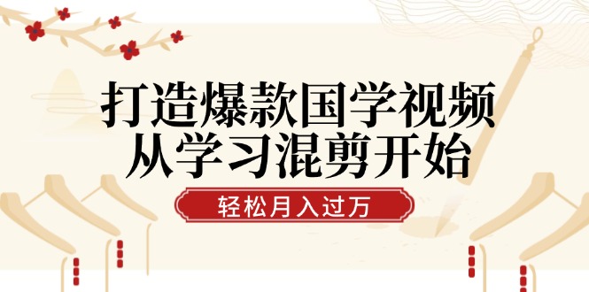 打造爆款国学视频，从学习混剪开始！轻松涨粉，视频号分成月入过万-创客聚集地