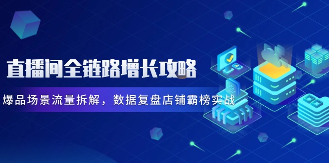 直播间全链路增长攻略，爆品场景流量拆解，数据复盘店铺霸榜实战-创客聚集地