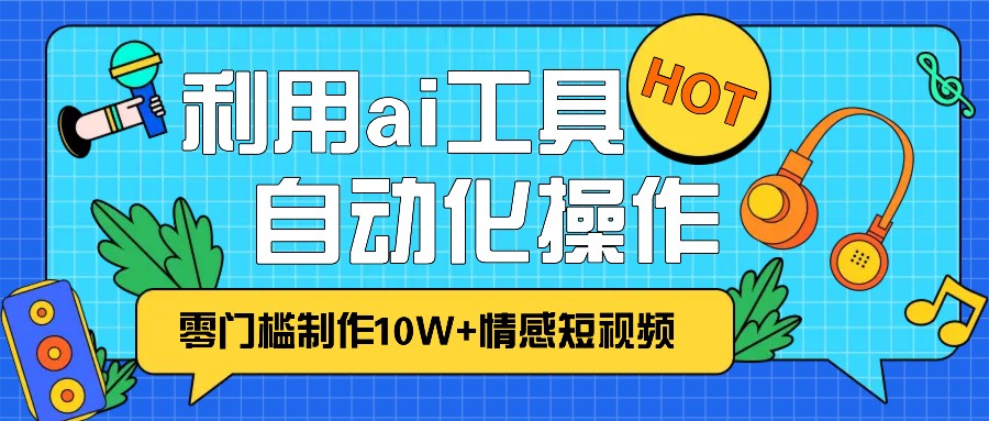 1分钟教你利用ai工具免费制作10W+情感视频,自动化批量操作,效率提升10倍！-创客聚集地