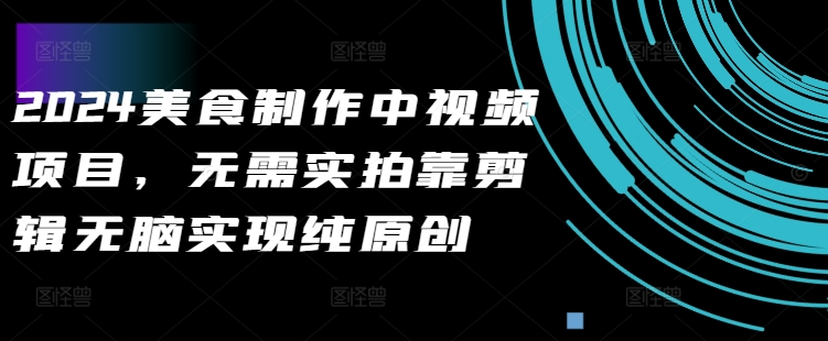 2024美食制作中视频项目，无需实拍靠剪辑无脑实现纯原创-创客聚集地