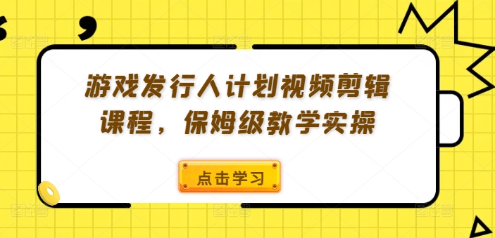游戏发行人计划视频剪辑课程，保姆级教学实操-创客聚集地
