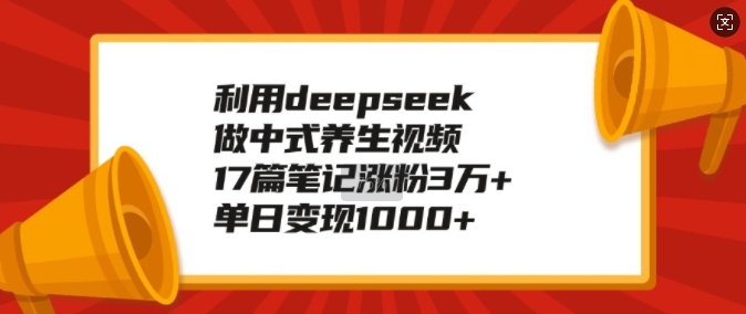 利用deepseek做中式养生视频，17篇笔记涨粉3万+，单日变现1k-创客聚集地