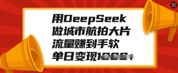 用DeepSeek做城市航拍大片，流量赚到手软，单日变现多张-创客聚集地