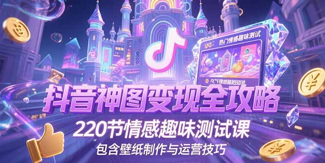 抖音神图变现全攻略，220节情感趣味测试课，包含壁纸制作与运营技巧-创客聚集地