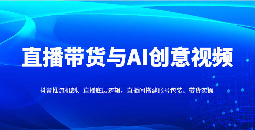 直播带货与AI创意视频，抖音推流机制、直播底层逻辑，直播间搭建账号包装、带货实操-创客聚集地