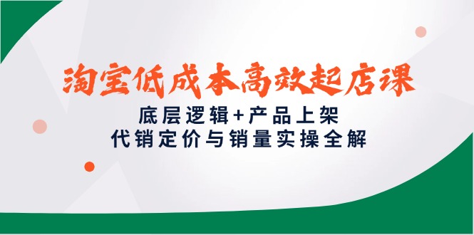 淘宝低成本高效起店课，底层逻辑+产品上架，代销定价与销量实操全解-创客聚集地